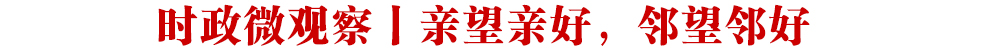 時政微觀察丨親望親好，鄰望鄰好