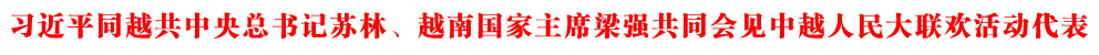 習近平同越共中央總書記蘇林、越南國家主席梁強共同會見中越人民大聯(lián)歡活動代表