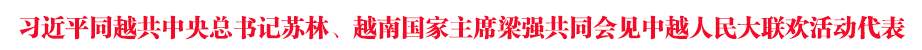 習(xí)近平同越共中央總書(shū)記蘇林、越南國(guó)家主席梁強(qiáng)共同會(huì)見(jiàn)中越人民大聯(lián)歡活動(dòng)代表