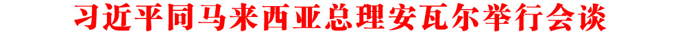 習(xí)近平同馬來西亞總理安瓦爾舉行會(huì)談