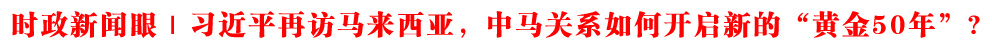 時政新聞眼丨習近平再訪馬來西亞,中馬關系如何開啟新的“黃金50年”?