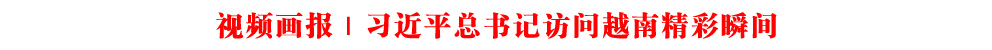 視頻畫報｜習近平總書記訪問越南精彩瞬間