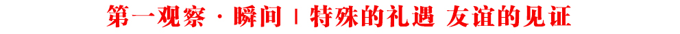第一觀察·瞬間｜特殊的禮遇 友誼的見(jiàn)證
