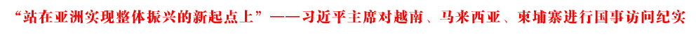 “站在亞洲實(shí)現(xiàn)整體振興的新起點(diǎn)上”——習(xí)近平主席對(duì)越南、馬來(lái)西亞、柬埔寨進(jìn)行國(guó)事訪問(wèn)紀(jì)實(shí)