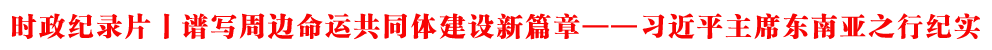 時政紀(jì)錄片丨譜寫周邊命運共同體建設(shè)新篇章——習(xí)近平主席東南亞之行紀(jì)實