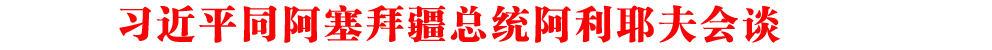 新華社權(quán)威快報 | 習(xí)近平同阿塞拜疆總統(tǒng)阿利耶夫會談