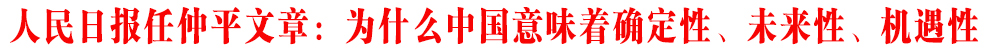 人民日?qǐng)?bào)任仲平文章：為什么中國(guó)意味著確定性、未來(lái)性、機(jī)遇性