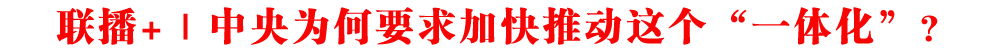 聯(lián)播+｜中央為何要求加快推動(dòng)這個(gè)“一體化”？
