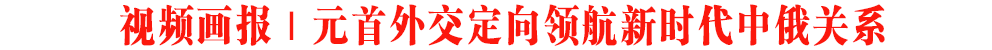 視頻畫報(bào)｜元首外交定向領(lǐng)航新時(shí)代中俄關(guān)系