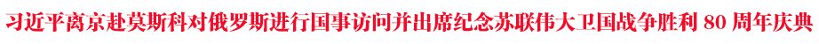 習(xí)近平離京赴莫斯科對俄羅斯進行國事訪問并出席紀(jì)念蘇聯(lián)偉大衛(wèi)國戰(zhàn)爭勝利80周年慶典