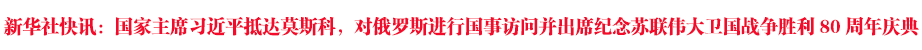 新華社快訊：國家主席習(xí)近平抵達(dá)莫斯科，對俄羅斯進(jìn)行國事訪問并出席紀(jì)念蘇聯(lián)偉大衛(wèi)國戰(zhàn)爭勝利80周年慶典