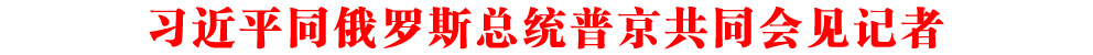 習(xí)近平同俄羅斯總統(tǒng)普京共同會見記者