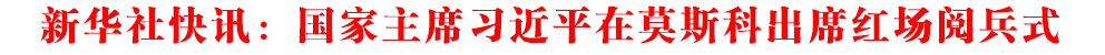 新華社快訊：國家主席習(xí)近平在莫斯科出席紅場閱兵式