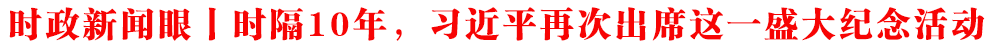 時(shí)政新聞眼丨時(shí)隔10年，習(xí)近平再次出席這一盛大紀(jì)念活動(dòng)