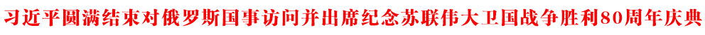 習(xí)近平圓滿結(jié)束對俄羅斯國事訪問并出席紀念蘇聯(lián)偉大衛(wèi)國戰(zhàn)爭勝利80周年慶典