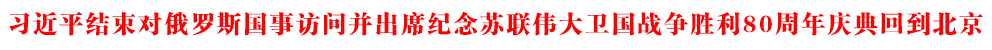 習(xí)近平結(jié)束對(duì)俄羅斯國(guó)事訪問并出席紀(jì)念蘇聯(lián)偉大衛(wèi)國(guó)戰(zhàn)爭(zhēng)勝利80周年慶典回到北京