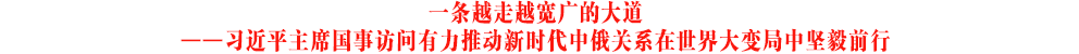 記者手記｜一條越走越寬廣的大道——習(xí)近平主席國事訪問有力推動(dòng)新時(shí)代中俄關(guān)系在世界大變局中堅(jiān)毅前行