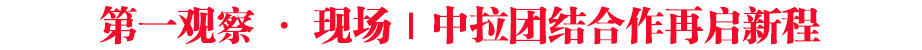 第一觀察·現(xiàn)場｜中拉團結(jié)合作再啟新程