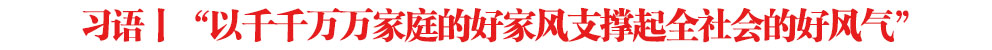 習(xí)語(yǔ)丨“以千千萬(wàn)萬(wàn)家庭的好家風(fēng)支撐起全社會(huì)的好風(fēng)氣”