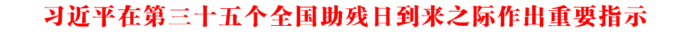 習(xí)近平在第三十五個全國助殘日到來之際作出重要指示