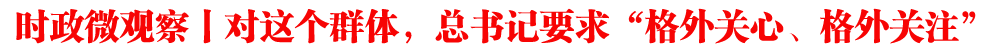 時(shí)政微觀察丨對(duì)這個(gè)群體,總書記要求“格外關(guān)心、格外關(guān)注”