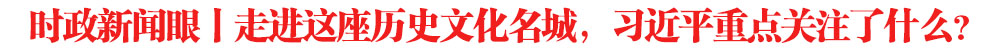 時政新聞眼丨走進這座歷史文化名城，習近平重點關注了什么？