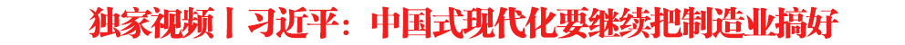 獨(dú)家視頻丨習(xí)近平：中國(guó)式現(xiàn)代化要繼續(xù)把制造業(yè)搞好