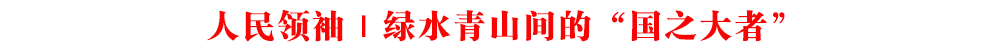 人民領(lǐng)袖｜綠水青山間的“國之大者”
