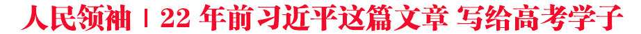 人民領(lǐng)袖｜22年前習(xí)近平這篇文章 寫給高考學(xué)子