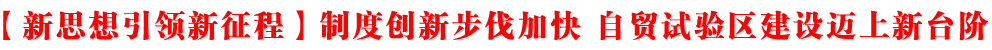 【新思想引領(lǐng)新征程】制度創(chuàng)新步伐加快 自貿(mào)試驗(yàn)區(qū)建設(shè)邁上新臺(tái)階