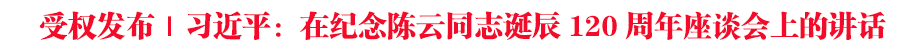 受權(quán)發(fā)布｜習(xí)近平：在紀念陳云同志誕辰120周年座談會上的講話
