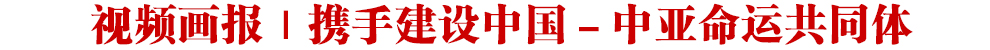 視頻畫報｜攜手建設(shè)中國－中亞命運共同體