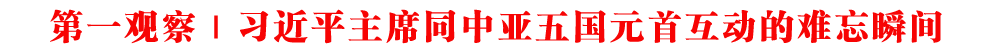 第一觀察 | 習(xí)近平主席同中亞五國元首互動(dòng)的難忘瞬間