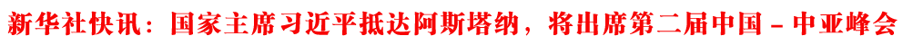 新華社快訊：國家主席習(xí)近平抵達(dá)阿斯塔納，將出席第二屆中國－中亞峰會(huì)