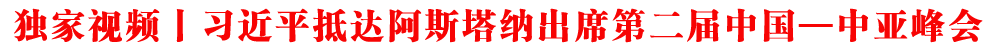 獨(dú)家視頻丨習(xí)近平抵達(dá)阿斯塔納出席第二屆中國—中亞峰會