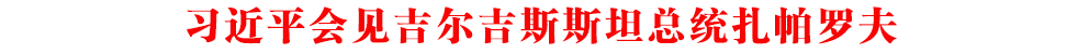 習近平會見吉爾吉斯斯坦總統(tǒng)扎帕羅夫