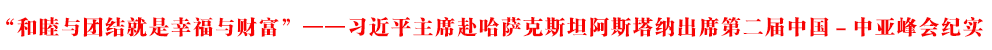 “和睦與團結(jié)就是幸福與財富”——習(xí)近平主席赴哈薩克斯坦阿斯塔納出席第二屆中國－中亞峰會紀實