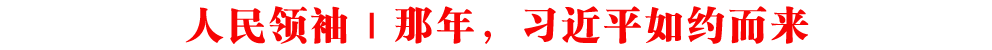 人民領(lǐng)袖｜那年，習(xí)近平如約而來(lái)