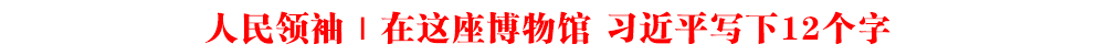人民領(lǐng)袖｜在這座博物館 習(xí)近平寫下12個字