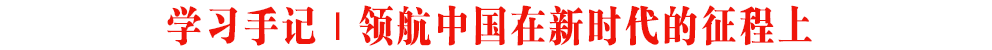 學(xué)習(xí)手記｜領(lǐng)航中國(guó)在新時(shí)代的征程上