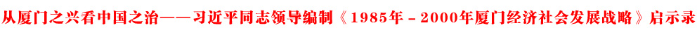 從廈門之興看中國之治——習近平同志領導編制《1985年－2000年廈門經(jīng)濟社會發(fā)展戰(zhàn)略》啟示錄